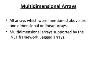 Multidimensional Arrays

• All arrays which were mentioned above are
  one dimensional or linear arrays.
• Multidimensional arrays supported by the
  .NET framework: Jagged arrays.
 