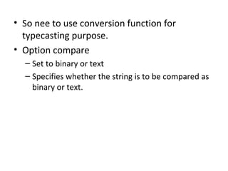 • So nee to use conversion function for
  typecasting purpose.
• Option compare
  – Set to binary or text
  – Specifies whether the string is to be compared as
    binary or text.
 