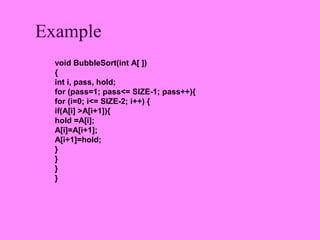 Example
  void BubbleSort(int A[ ])
  {
  int i, pass, hold;
  for (pass=1; pass<= SIZE-1; pass++){
  for (i=0; i<= SIZE-2; i++) {
  if(A[i] >A[i+1]){
  hold =A[i];
  A[i]=A[i+1];
  A[i+1]=hold;
  }
  }
  }
  }
 