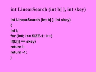 int LinearSearch (int b[ ], int skey)
int LinearSearch (int b[ ], int skey)
{
int i;
for (i=0; i<= SIZE-1; i++)
if(b[i] == skey)
return i;
return -1;
}
 