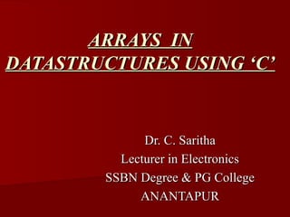 ARRAYS IN
ARRAYS IN
DATASTRUCTURES USING ‘C’
DATASTRUCTURES USING ‘C’
Dr. C. Saritha
Dr. C. Saritha
Lecturer in Electronics
Lecturer in Electronics
SSBN Degree & PG College
SSBN Degree & PG College
ANANTAPUR
ANANTAPUR
 