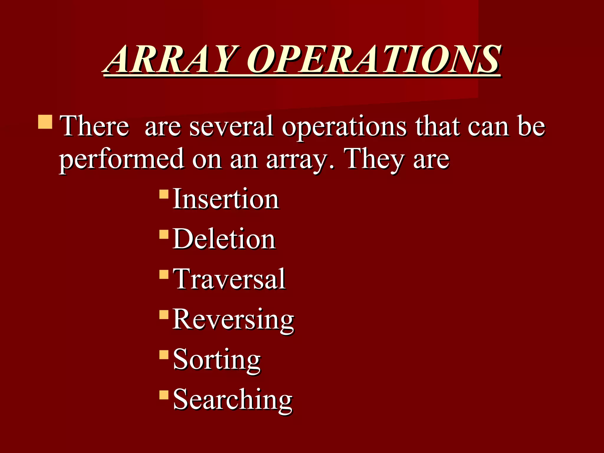 ARRAY OPERATIONS
 There are several operations that can be
 performed on an array. They are
          Insertion
          Deletion
          Traversal
          Reversing
          Sorting
          Searching
 