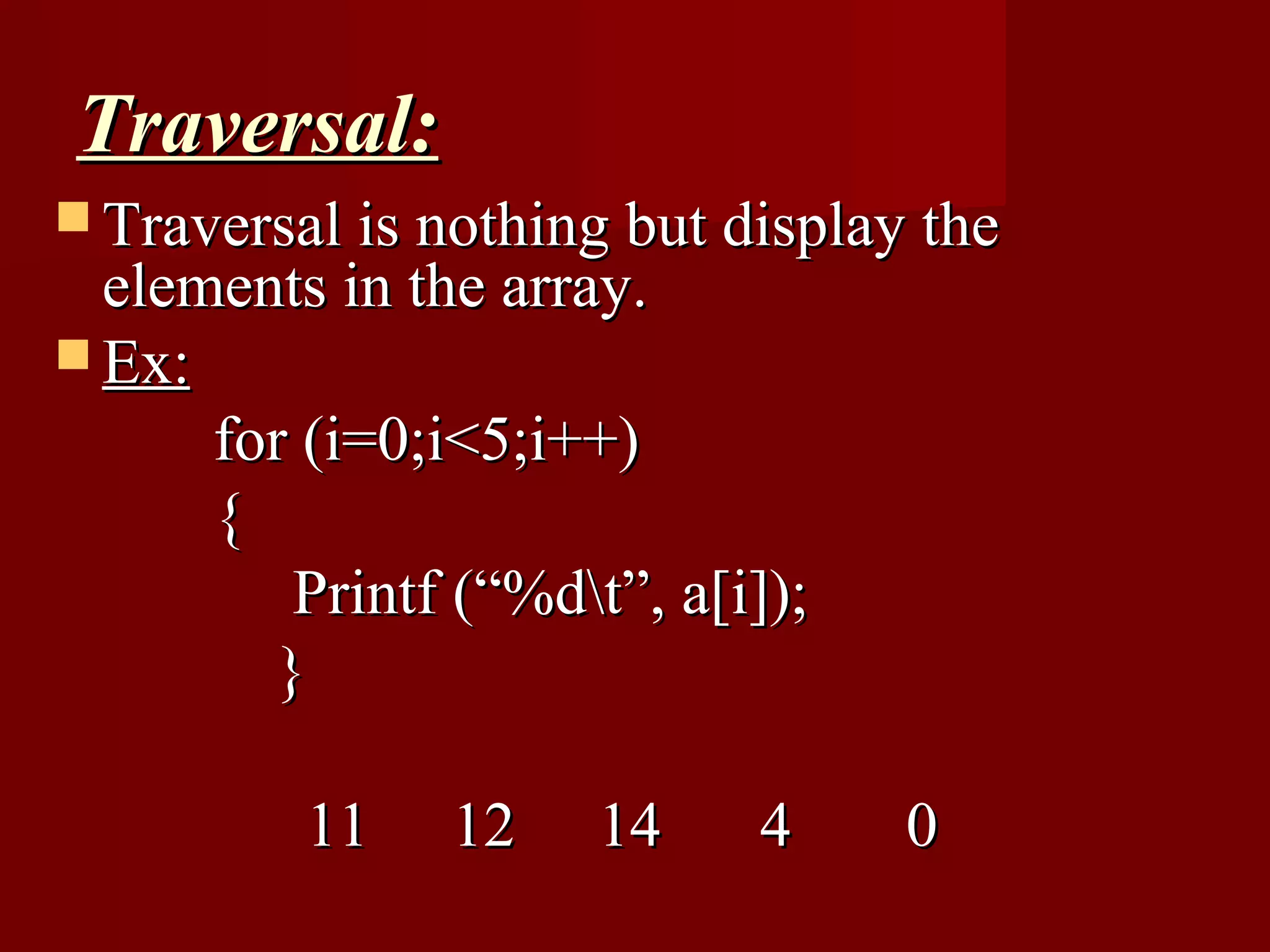 Traversal:
 Traversal is nothing but display the
  elements in the array.
 Ex:
      for (i=0;i<5;i++)
      {
          Printf (“%dt”, a[i]);
         }

          11    12    14     4     0
 