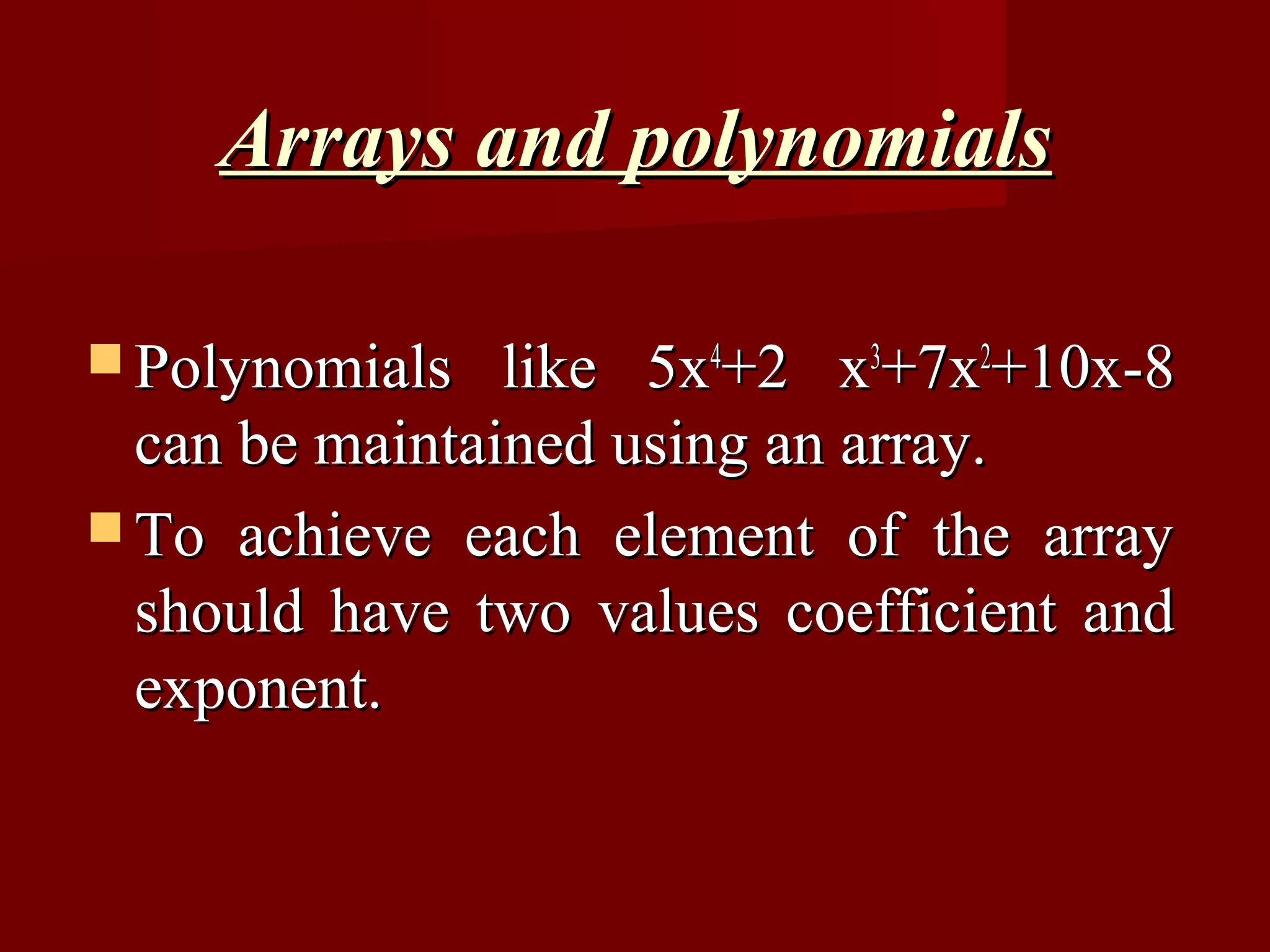 Arrays and polynomials

 Polynomials   like 5x4+2 x3+7x2+10x-8
  can be maintained using an array.
 To achieve each element of the array
  should have two values coefficient and
  exponent.
 