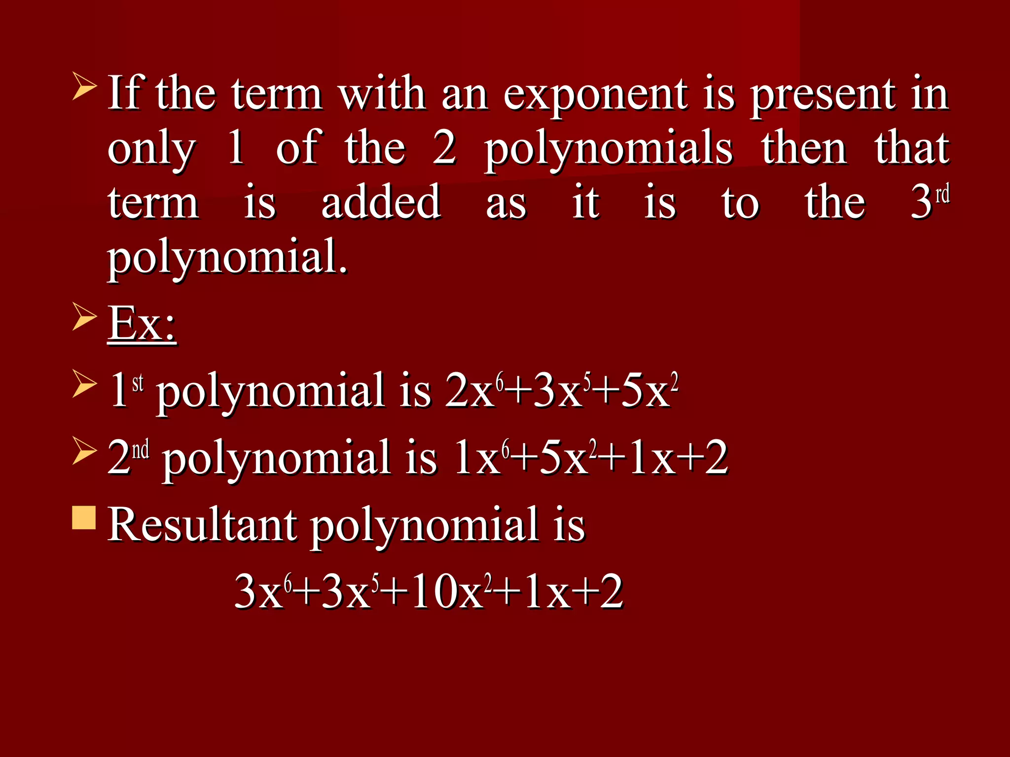  If the term with an exponent is present in
  only 1 of the 2 polynomials then that
  term is added as it is to the 3rd
  polynomial.
 Ex:
 1st polynomial is 2x6+3x5+5x2
 2nd polynomial is 1x6+5x2+1x+2
 Resultant polynomial is
         3x6+3x5+10x2+1x+2
 