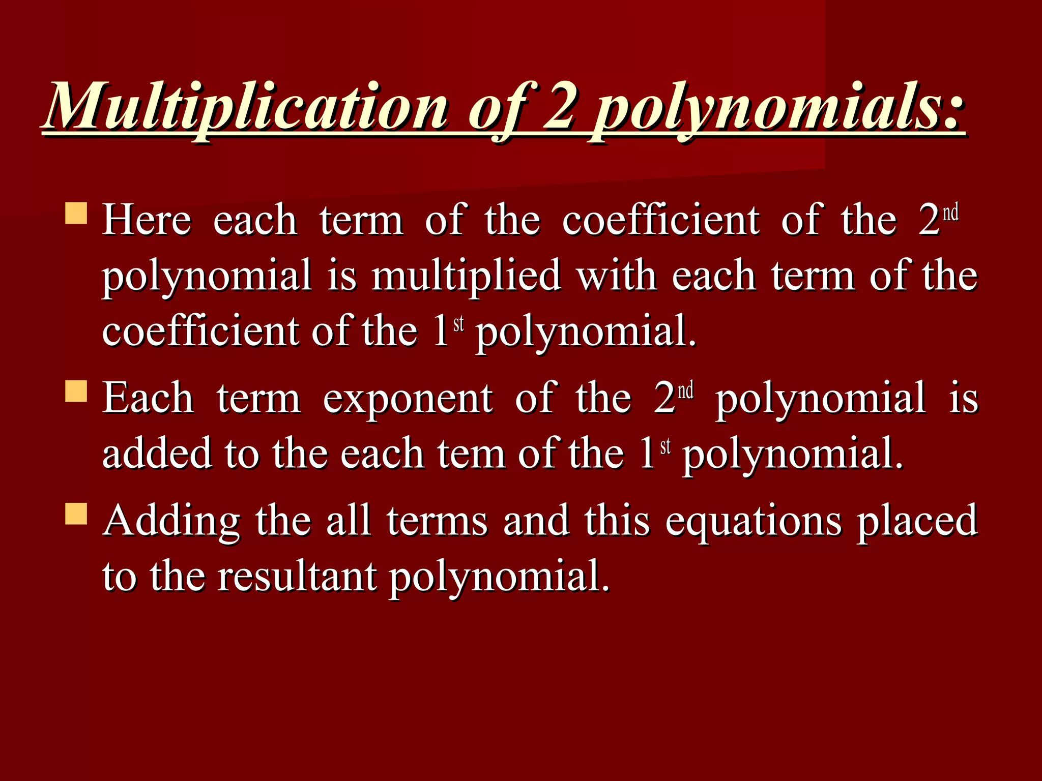Multiplication of 2 polynomials:
 Here   each term of the coefficient of the 2 nd
  polynomial is multiplied with each term of the
  coefficient of the 1st polynomial.
 Each term exponent of the 2 nd polynomial is
  added to the each tem of the 1st polynomial.
 Adding the all terms and this equations placed
  to the resultant polynomial.
 