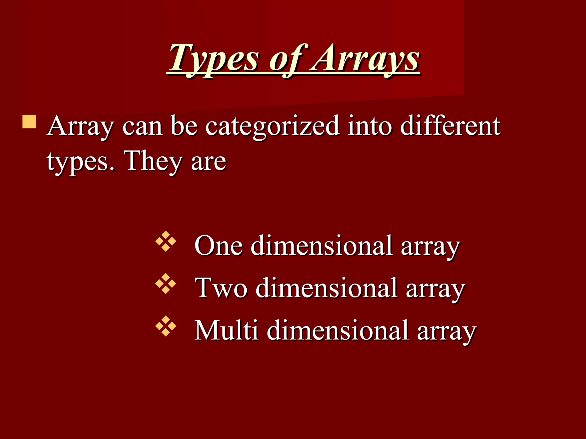Types of Arrays
   Array can be categorized into different
    types. They are

              One dimensional array
              Two dimensional array
              Multi dimensional array
 