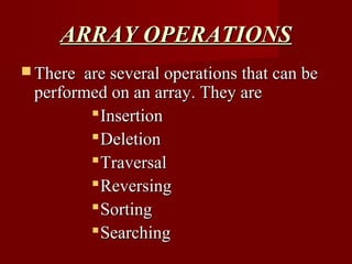 ARRAY OPERATIONS
 There are several operations that can be
 performed on an array. They are
          Insertion
          Deletion
          Traversal
          Reversing
          Sorting
          Searching
 