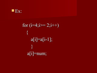  Ex:


        for (i=4;i>= 2;i++)
          {
             a[i]=a[i-1];
             }
           a[i]=num;
 