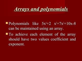 Arrays and polynomials

 Polynomials   like 5x4+2 x3+7x2+10x-8
  can be maintained using an array.
 To achieve each element of the array
  should have two values coefficient and
  exponent.
 