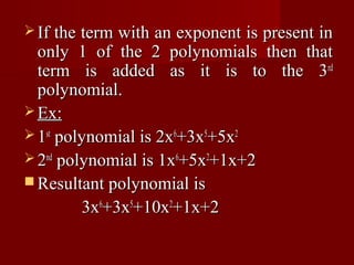  If the term with an exponent is present in
  only 1 of the 2 polynomials then that
  term is added as it is to the 3rd
  polynomial.
 Ex:
 1st polynomial is 2x6+3x5+5x2
 2nd polynomial is 1x6+5x2+1x+2
 Resultant polynomial is
         3x6+3x5+10x2+1x+2
 