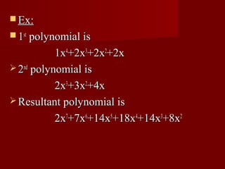  Ex:
 1st polynomial is

           1x4+2x3+2x2+2x
 2nd polynomial is

           2x3+3x2+4x
 Resultant polynomial is

           2x7+7x6+14x5+18x4+14x3+8x2
 