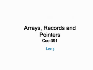 Arrays, Records and
Pointers
Csc-391
 