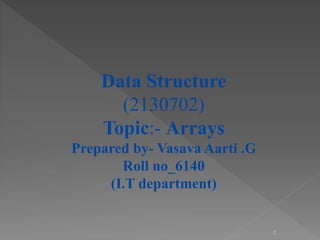Data Structure
(2130702)
Topic:- Arrays
Prepared by- Vasava Aarti .G
Roll no_6140
(I.T department)
1
 