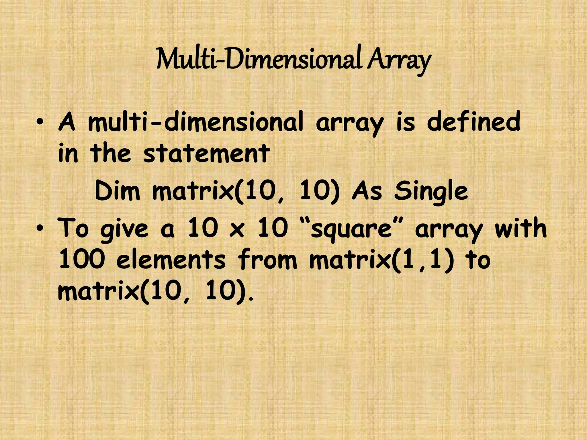 Multi-Dimensional Array
• A multi-dimensional array is defined
in the statement
Dim matrix(10, 10) As Single
• To give a 10 x 10 “square” array with
100 elements from matrix(1,1) to
matrix(10, 10).
 