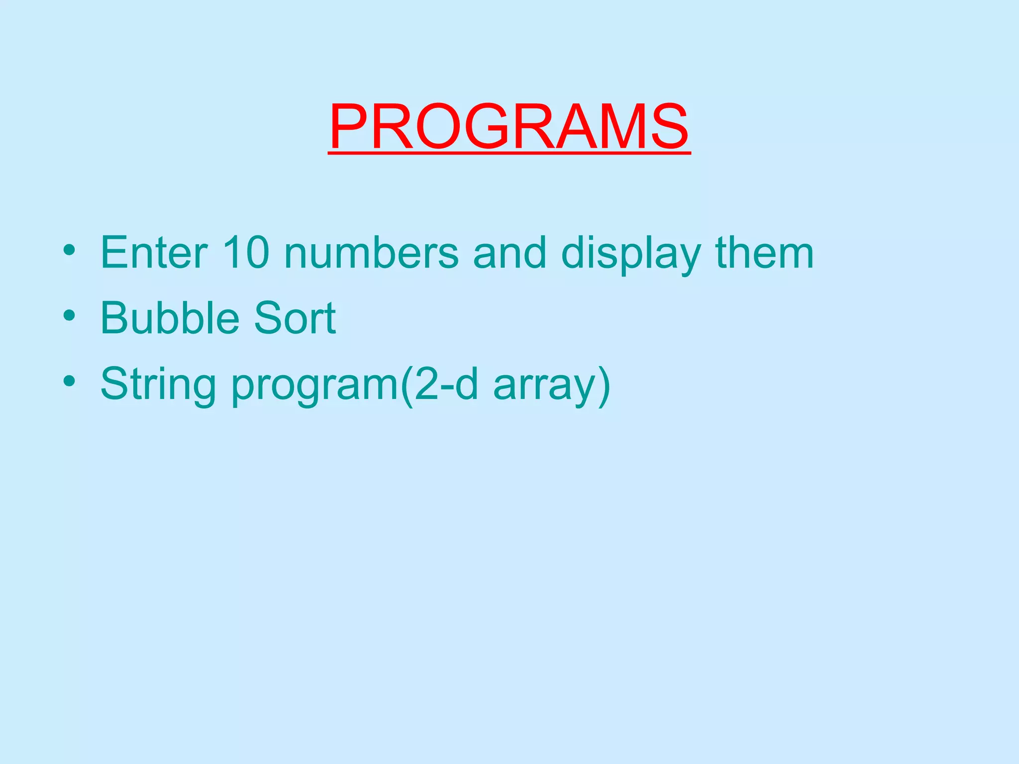 PROGRAMS
• Enter 10 numbers and display them
• Bubble Sort
• String program(2-d array)
 