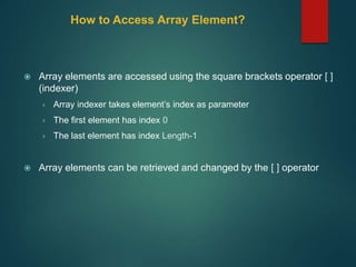 How to Access Array Element?
 Array elements are accessed using the square brackets operator [ ]
(indexer)
› Array indexer takes element’s index as parameter
› The first element has index 0
› The last element has index Length-1
 Array elements can be retrieved and changed by the [ ] operator
 