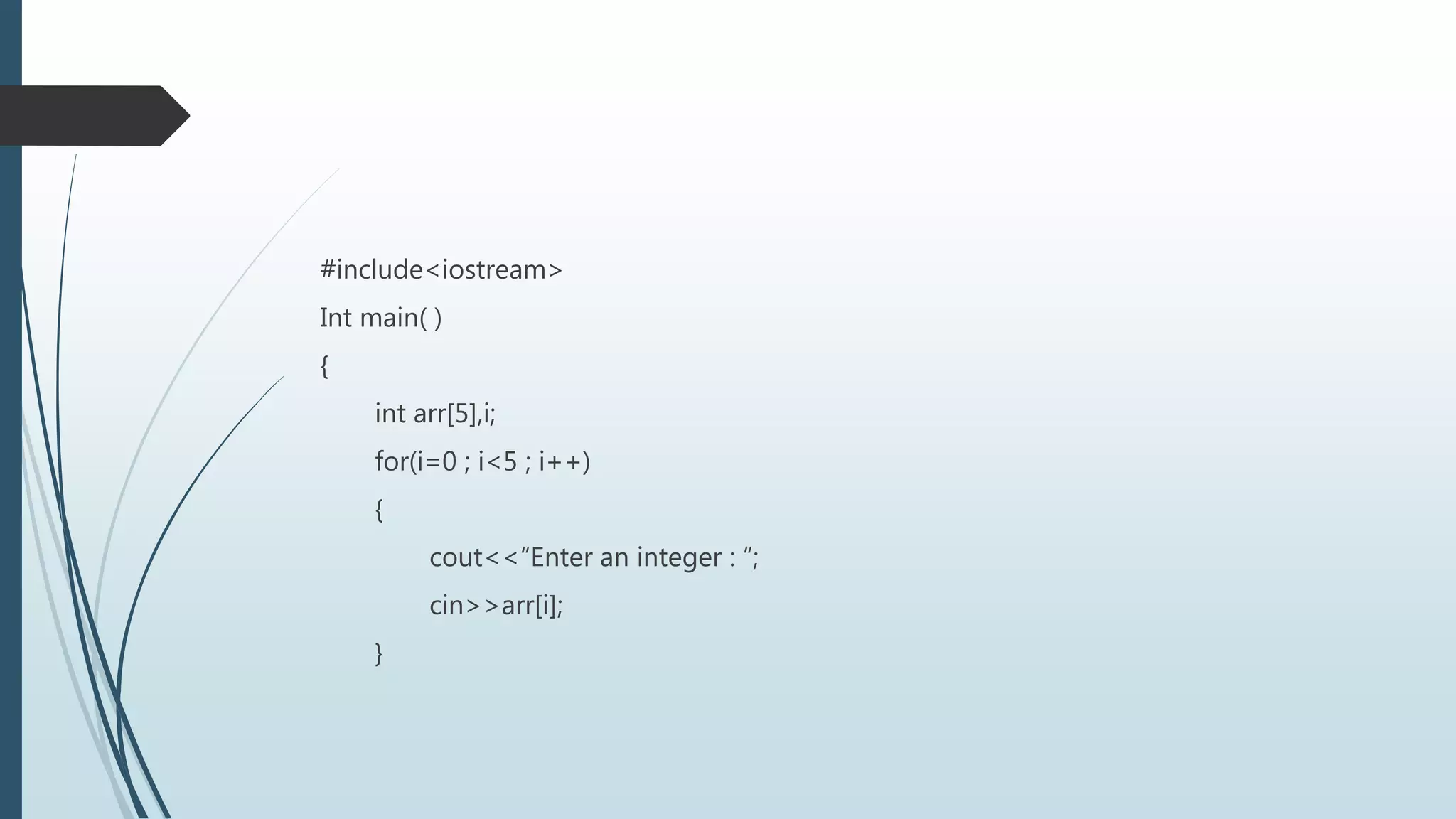 #include<iostream>
Int main( )
{
int arr[5],i;
for(i=0 ; i<5 ; i++)
{
cout<<“Enter an integer : “;
cin>>arr[i];
}
 