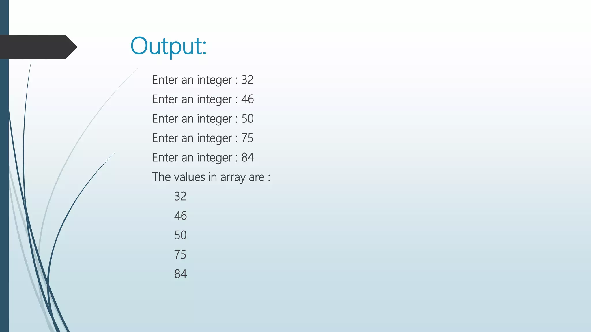 Output:
Enter an integer : 32
Enter an integer : 46
Enter an integer : 50
Enter an integer : 75
Enter an integer : 84
The values in array are :
32
46
50
75
84
 