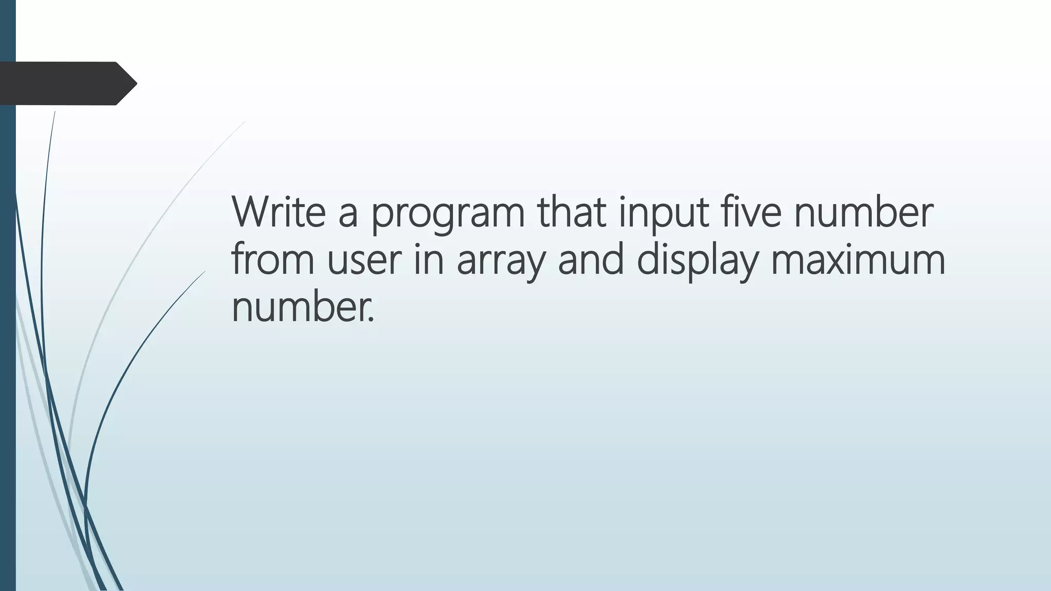 Write a program that input five number
from user in array and display maximum
number.
 