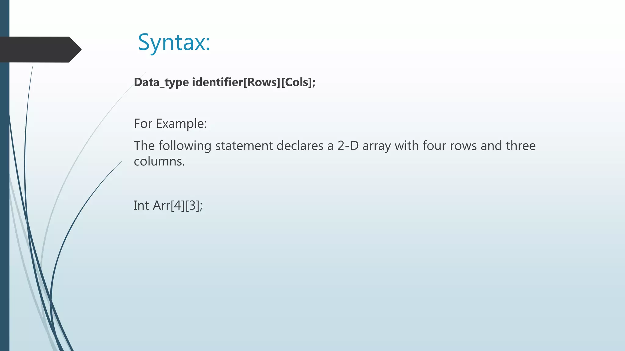Syntax:
Data_type identifier[Rows][Cols];
For Example:
The following statement declares a 2-D array with four rows and three
columns.
Int Arr[4][3];
 
