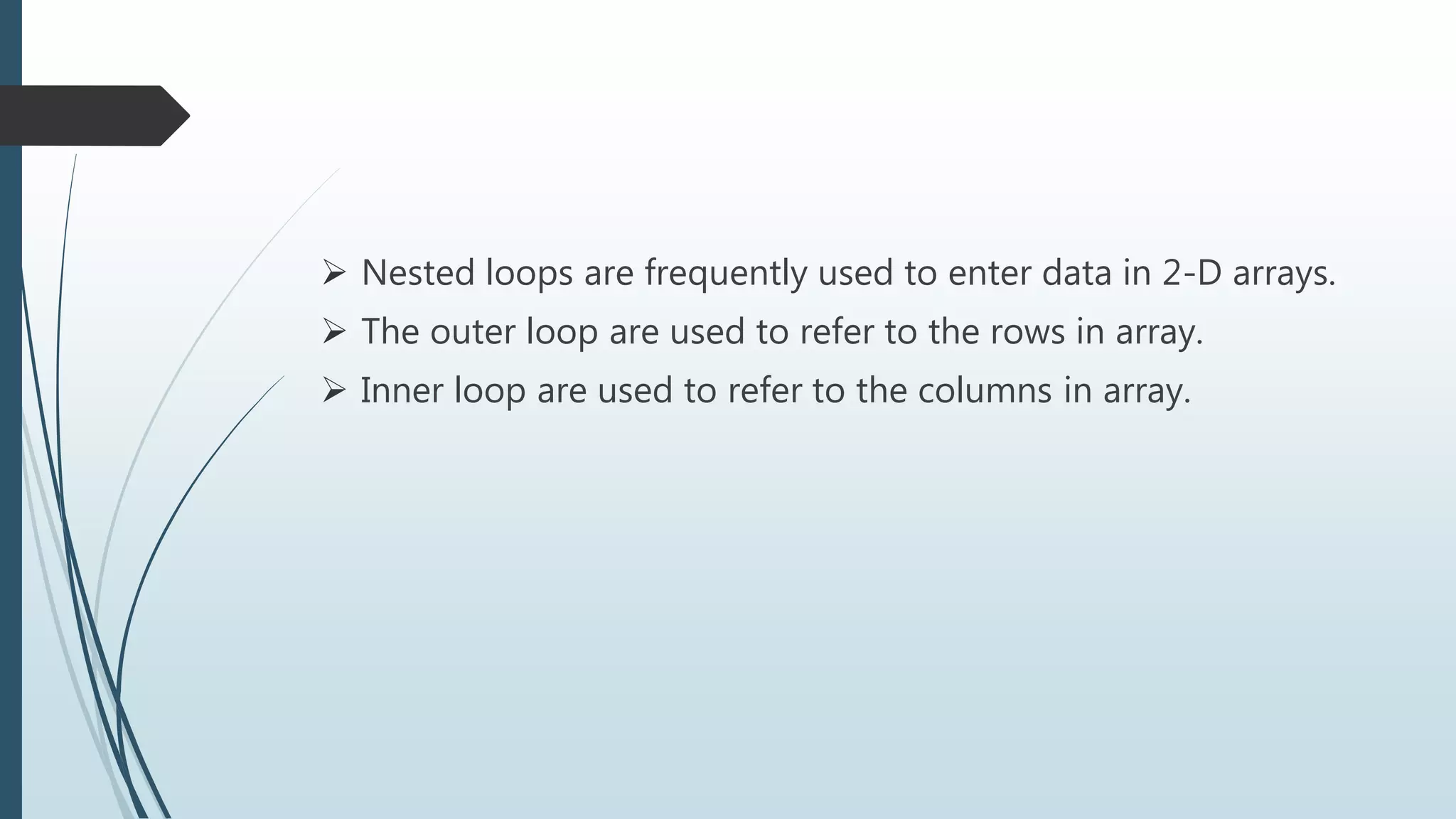  Nested loops are frequently used to enter data in 2-D arrays.
 The outer loop are used to refer to the rows in array.
 Inner loop are used to refer to the columns in array.
 
