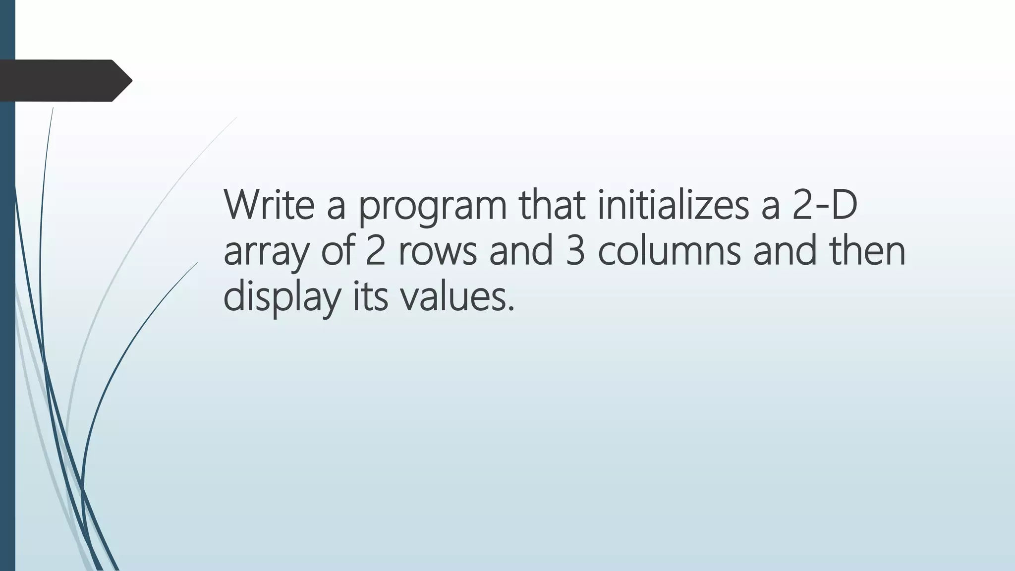Write a program that initializes a 2-D
array of 2 rows and 3 columns and then
display its values.
 