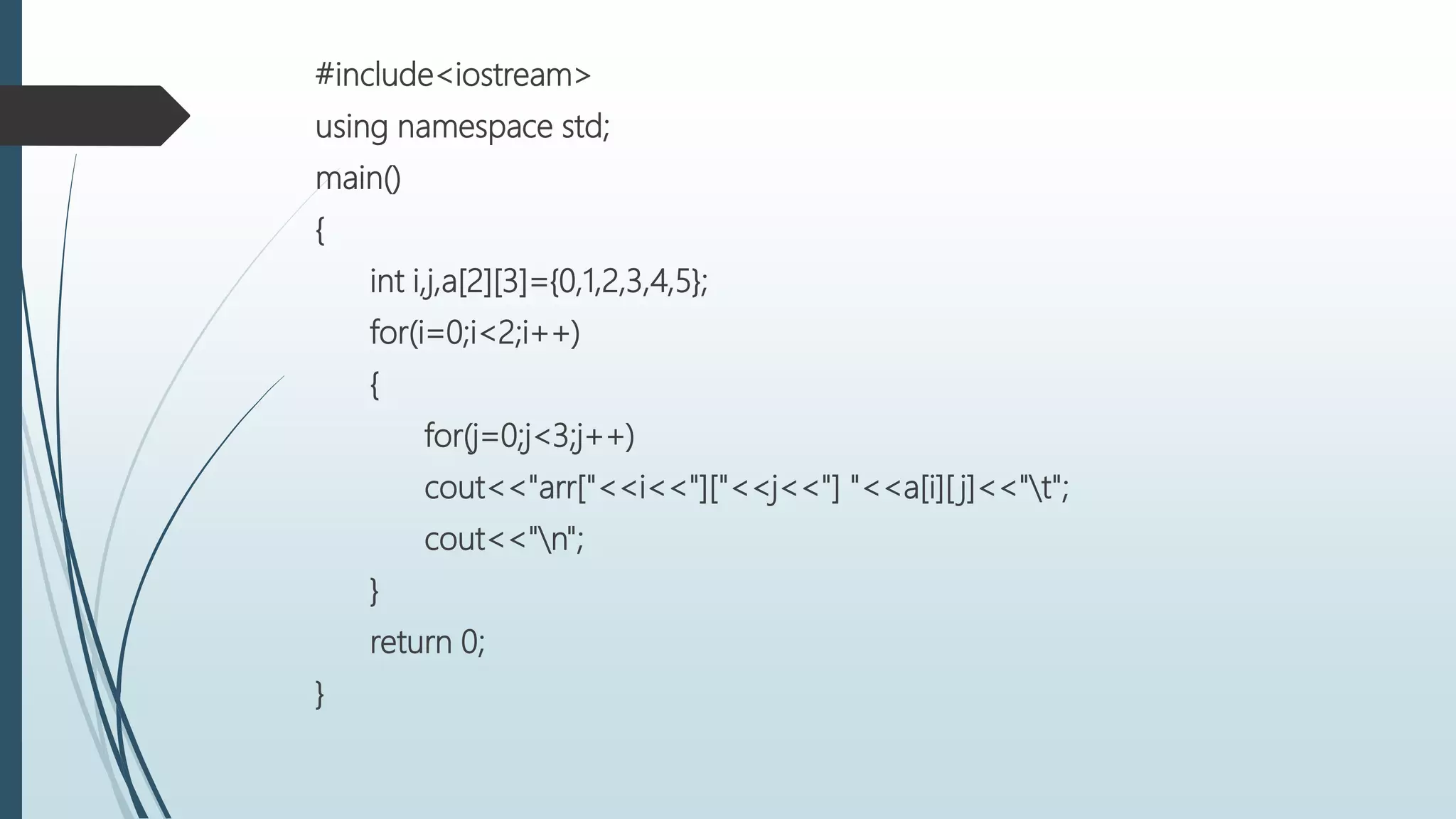 #include<iostream>
using namespace std;
main()
{
int i,j,a[2][3]={0,1,2,3,4,5};
for(i=0;i<2;i++)
{
for(j=0;j<3;j++)
cout<<"arr["<<i<<"]["<<j<<"] "<<a[i][ j]<<"t";
cout<<"n";
}
return 0;
}
 