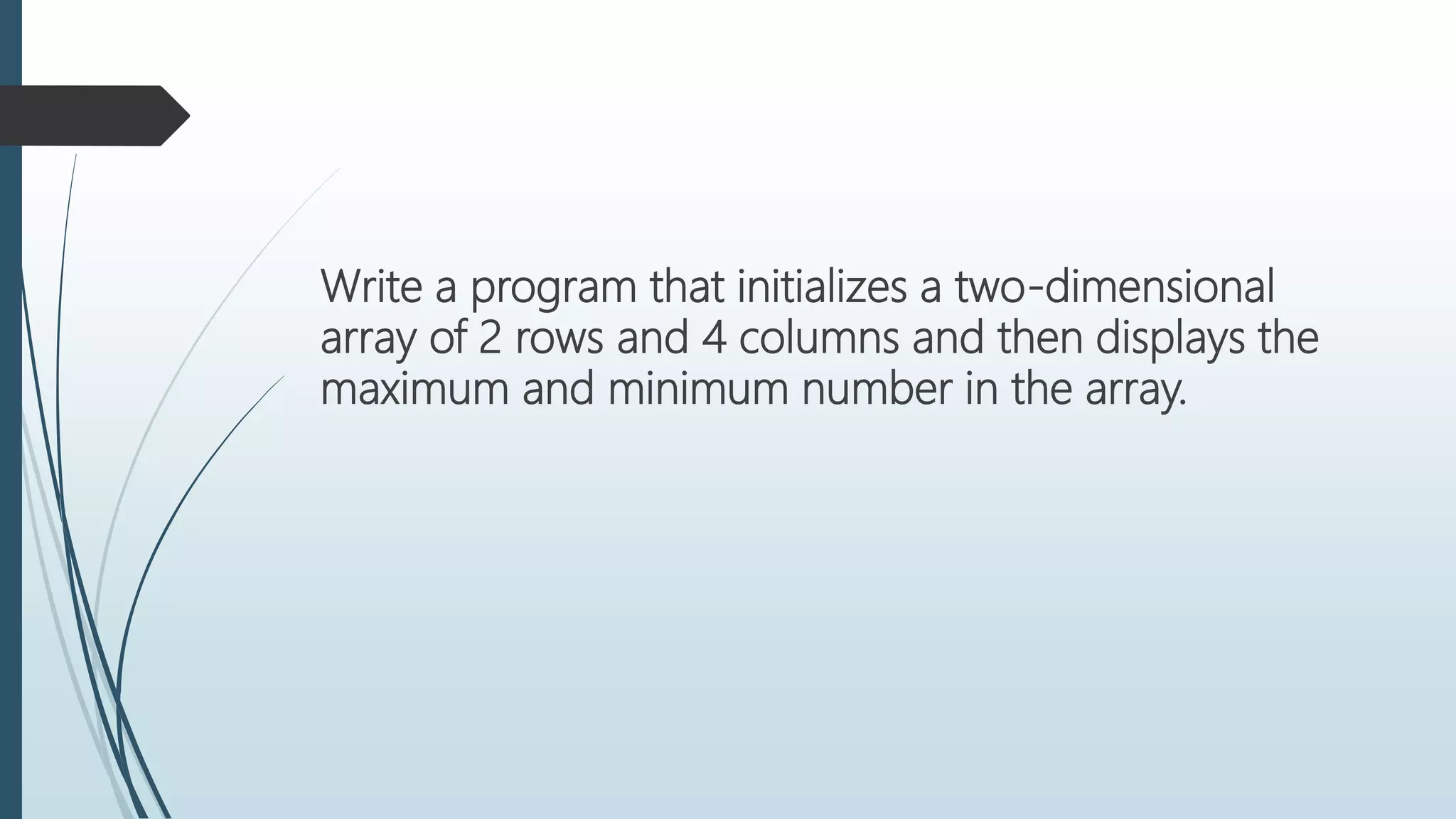 Write a program that initializes a two-dimensional
array of 2 rows and 4 columns and then displays the
maximum and minimum number in the array.
 