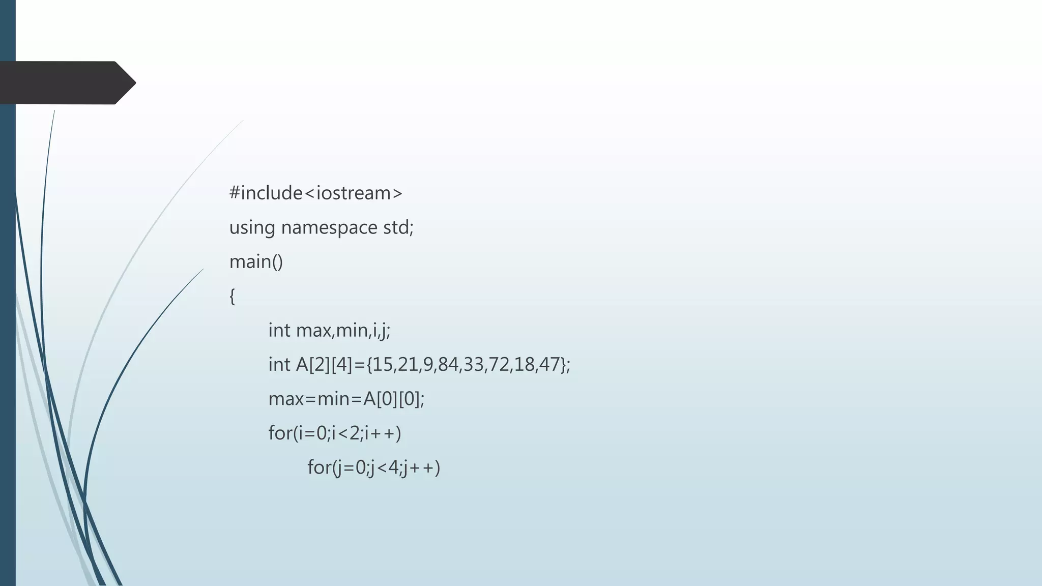 #include<iostream>
using namespace std;
main()
{
int max,min,i,j;
int A[2][4]={15,21,9,84,33,72,18,47};
max=min=A[0][0];
for(i=0;i<2;i++)
for(j=0;j<4;j++)
 