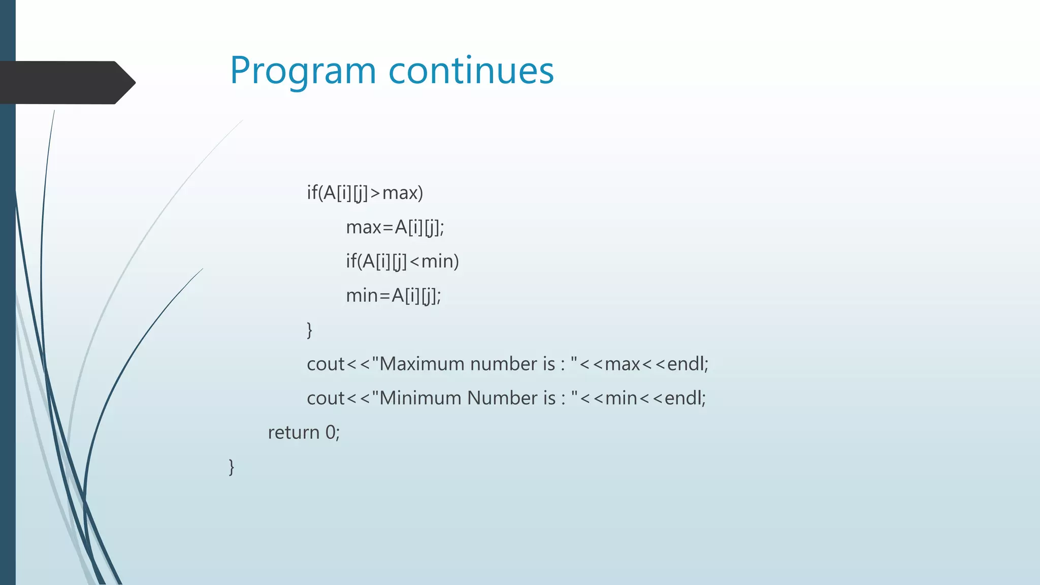 Program continues
if(A[i][j]>max)
max=A[i][j];
if(A[i][j]<min)
min=A[i][j];
}
cout<<"Maximum number is : "<<max<<endl;
cout<<"Minimum Number is : "<<min<<endl;
return 0;
}
 