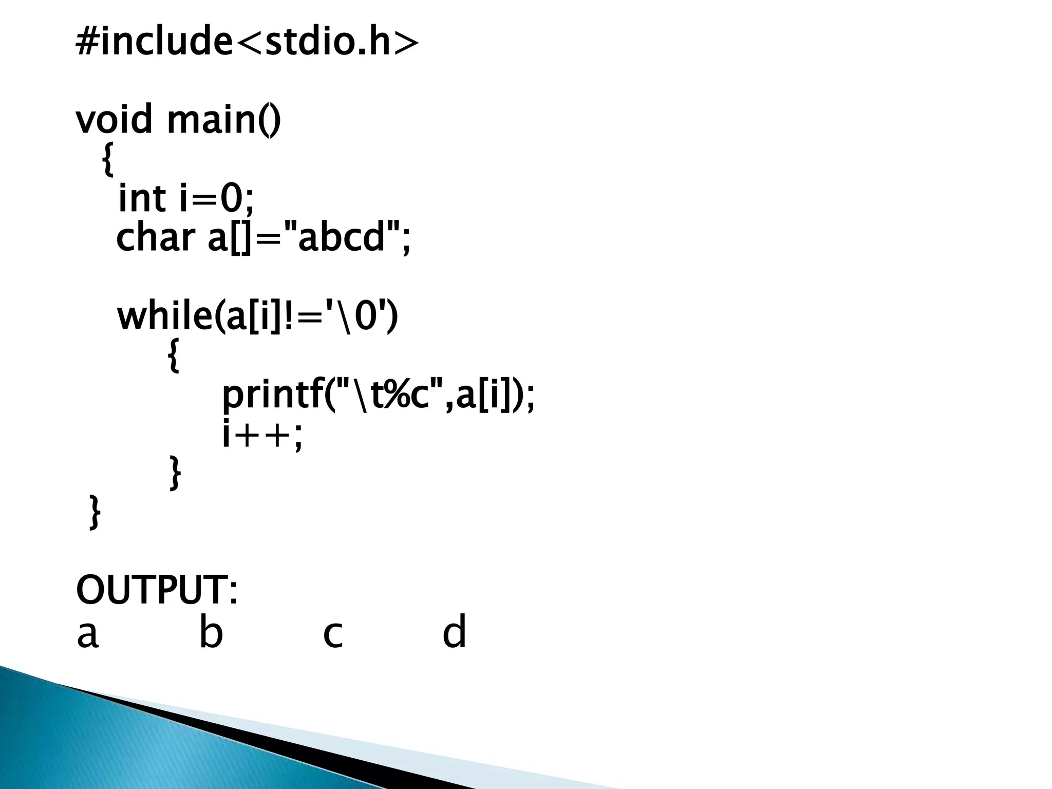 #include<stdio.h>
void main()
{
int i=0;
char a[]="abcd";
while(a[i]!='0')
{
printf("t%c",a[i]);
i++;
}
}
OUTPUT:
a b c d
 
