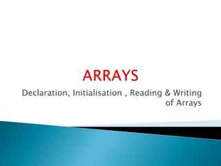 Declaration, Initialisation , Reading & Writing
of Arrays
 