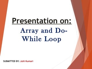 Presentation on:
Array and Do-
While Loop
SUBMITTED BY: Juhi Kumari
 