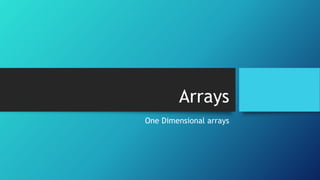 Arrays
One Dimensional arrays
 