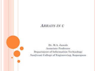 ARRAYS IN C
Dr. M.A. Jawale
Associate Professor
Department of Information Technology
Sanjivani College of Engineering, Kopargaon
 
