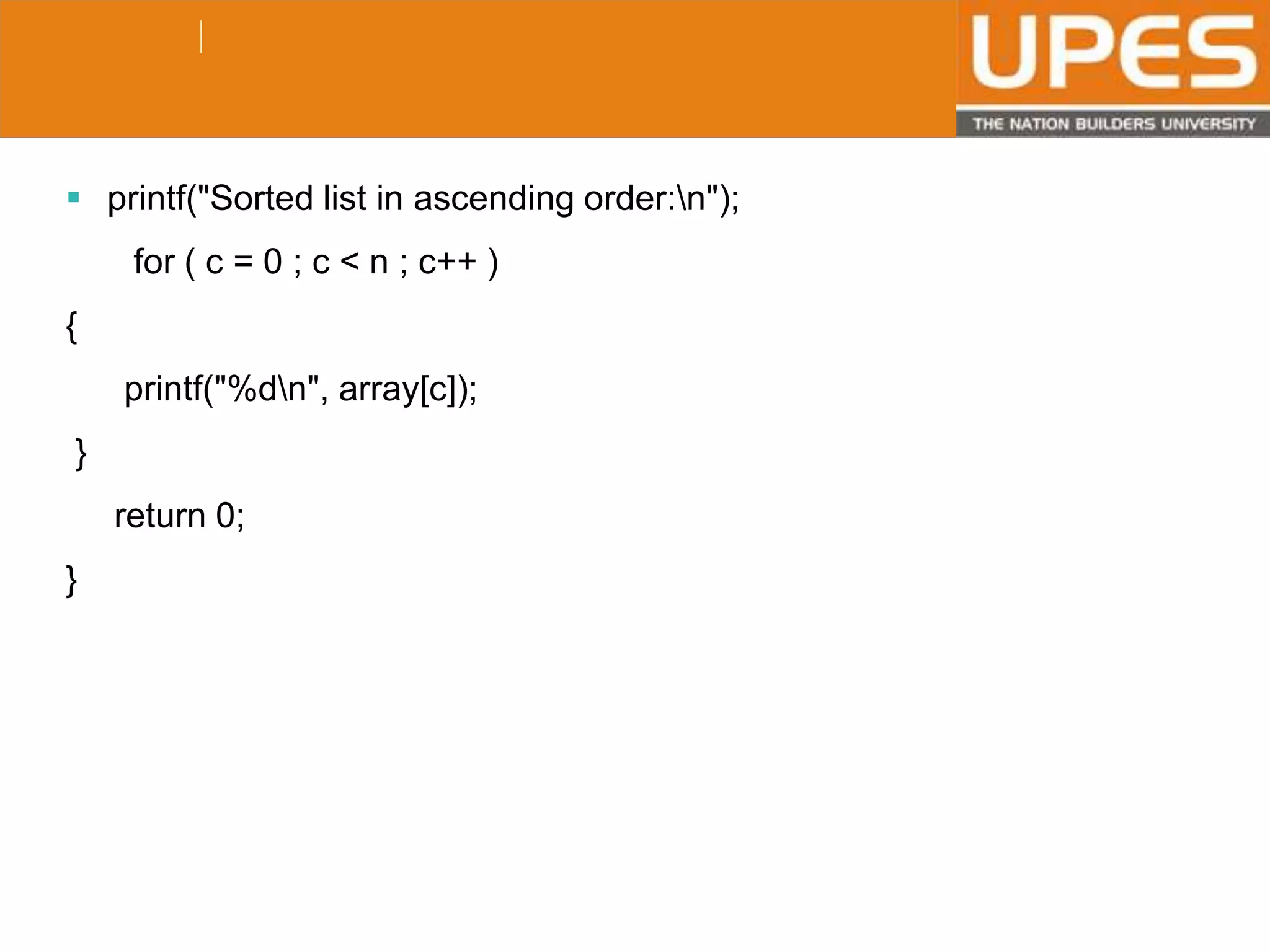 © 2015UPESJuly 2015 Department. Of Civil Engineering
 printf("Sorted list in ascending order:n");
for ( c = 0 ; c < n ; c++ )
{
printf("%dn", array[c]);
}
return 0;
}
 