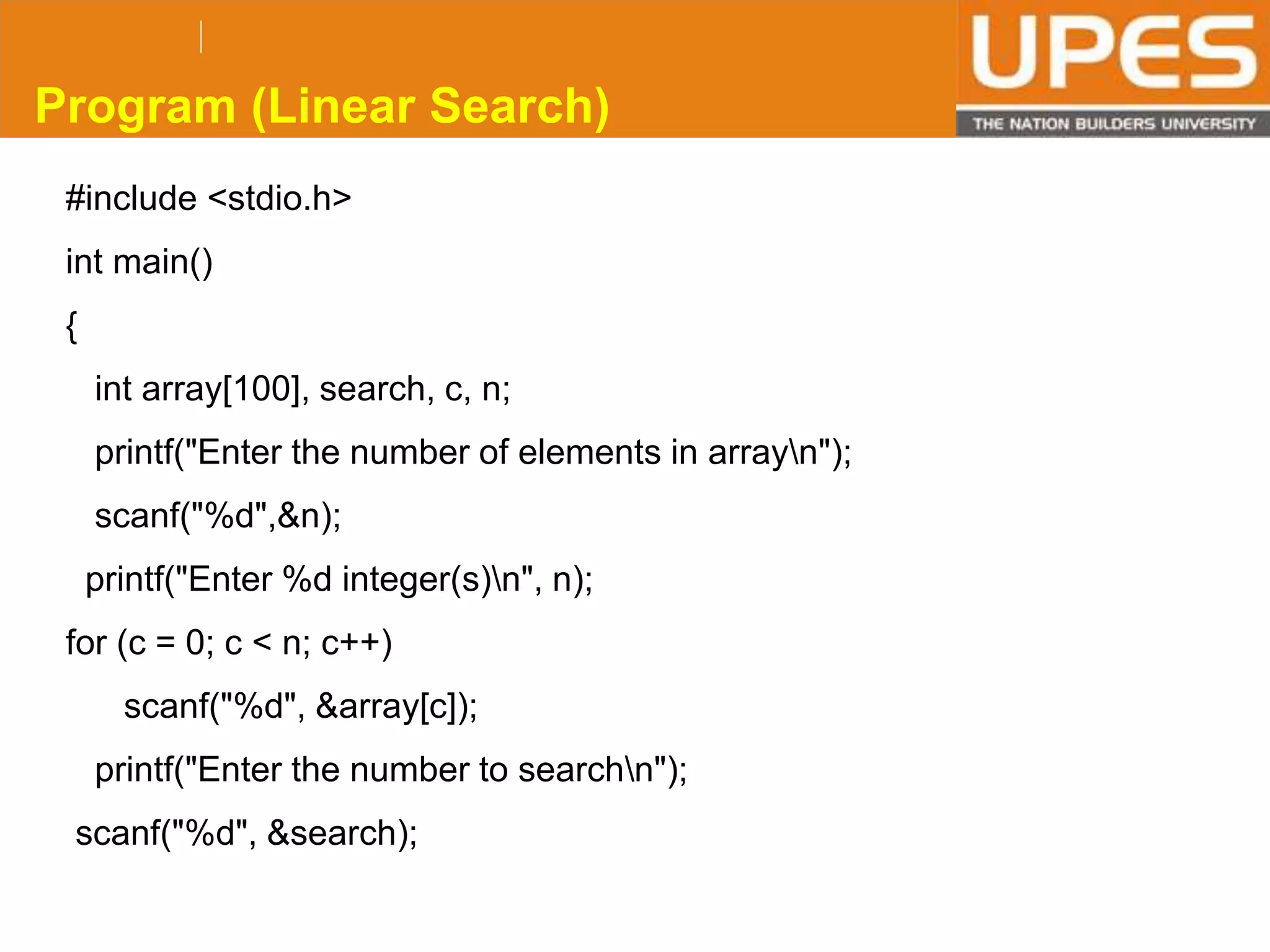 © 2015UPESJuly 2015 Department. Of Civil Engineering
Program (Linear Search)
#include <stdio.h>
int main()
{
int array[100], search, c, n;
printf("Enter the number of elements in arrayn");
scanf("%d",&n);
printf("Enter %d integer(s)n", n);
for (c = 0; c < n; c++)
scanf("%d", &array[c]);
printf("Enter the number to searchn");
scanf("%d", &search);
 
