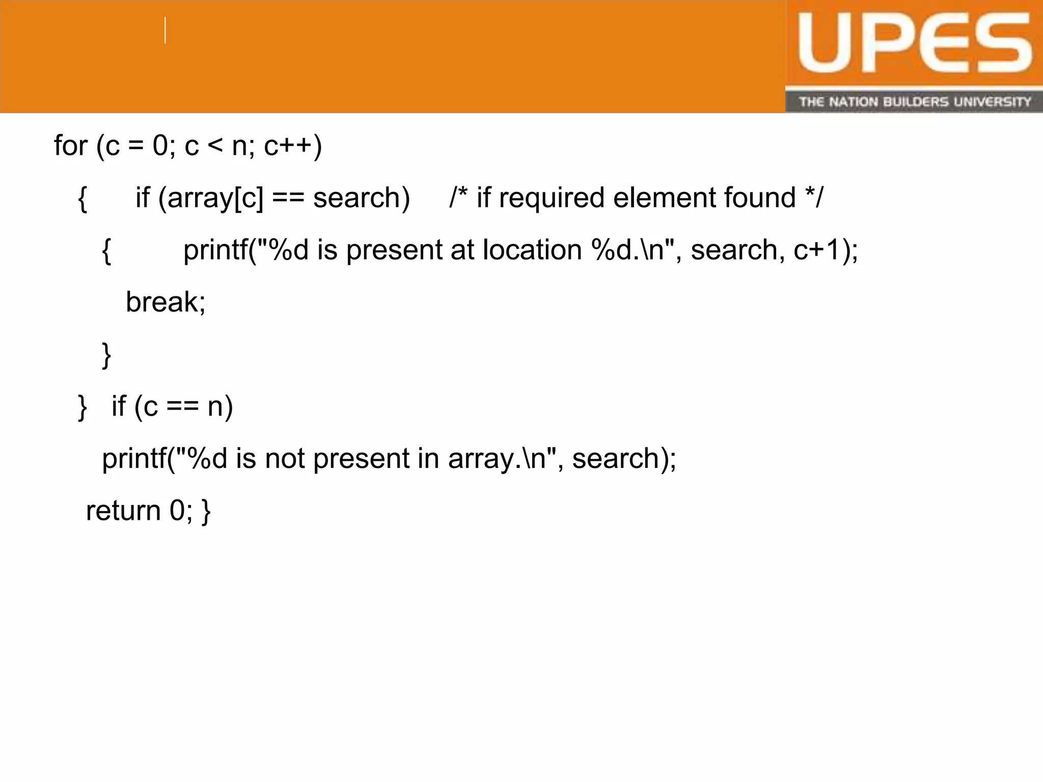 © 2015UPESJuly 2015 Department. Of Civil Engineering
for (c = 0; c < n; c++)
{ if (array[c] == search) /* if required element found */
{ printf("%d is present at location %d.n", search, c+1);
break;
}
} if (c == n)
printf("%d is not present in array.n", search);
return 0; }
 