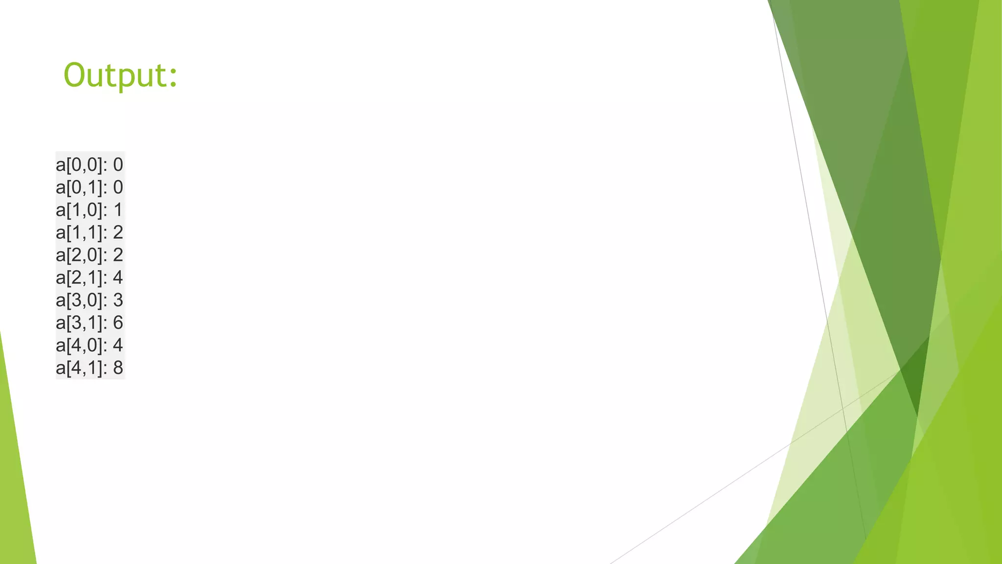 Output:
a[0,0]: 0
a[0,1]: 0
a[1,0]: 1
a[1,1]: 2
a[2,0]: 2
a[2,1]: 4
a[3,0]: 3
a[3,1]: 6
a[4,0]: 4
a[4,1]: 8
 