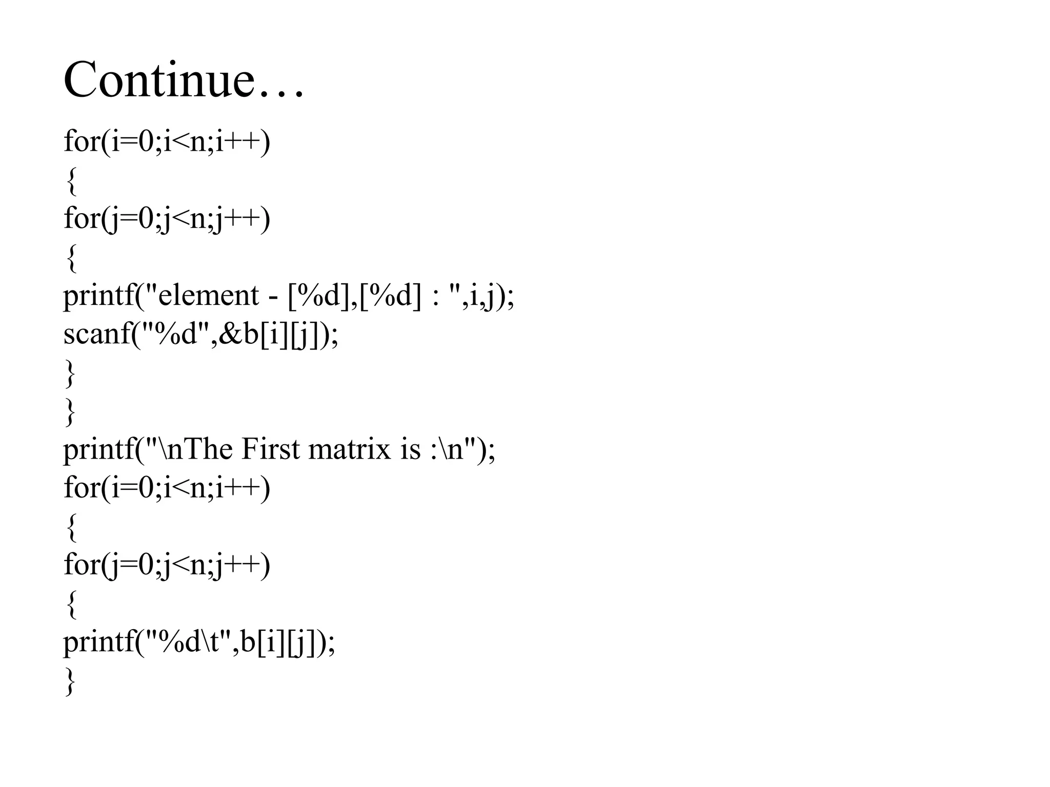 Continue…
for(i=0;i<n;i++)
{
for(j=0;j<n;j++)
{
printf("element - [%d],[%d] : ",i,j);
scanf("%d",&b[i][j]);
}
}
printf("nThe First matrix is :n");
for(i=0;i<n;i++)
{
for(j=0;j<n;j++)
{
printf("%dt",b[i][j]);
}
 
