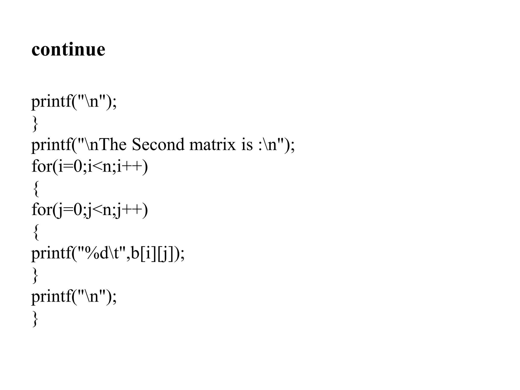 continue
printf("n");
}
printf("nThe Second matrix is :n");
for(i=0;i<n;i++)
{
for(j=0;j<n;j++)
{
printf("%dt",b[i][j]);
}
printf("n");
}
 