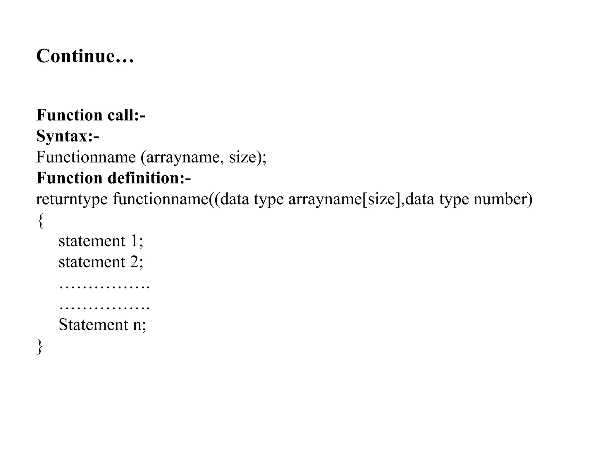 Continue…
Function call:-
Syntax:-
Functionname (arrayname, size);
Function definition:-
returntype functionname((data type arrayname[size],data type number)
{
statement 1;
statement 2;
…………….
…………….
Statement n;
}
 