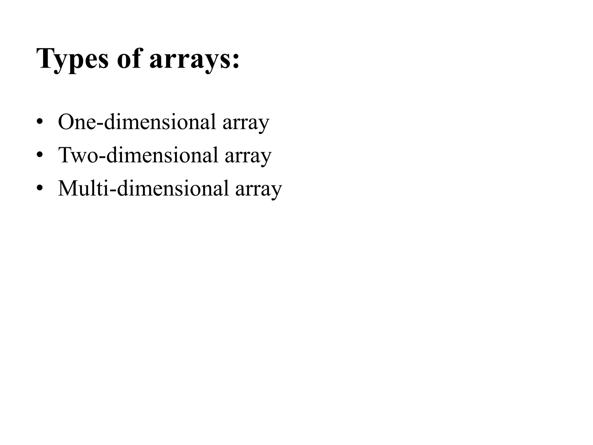 Types of arrays:
• One-dimensional array
• Two-dimensional array
• Multi-dimensional array
 