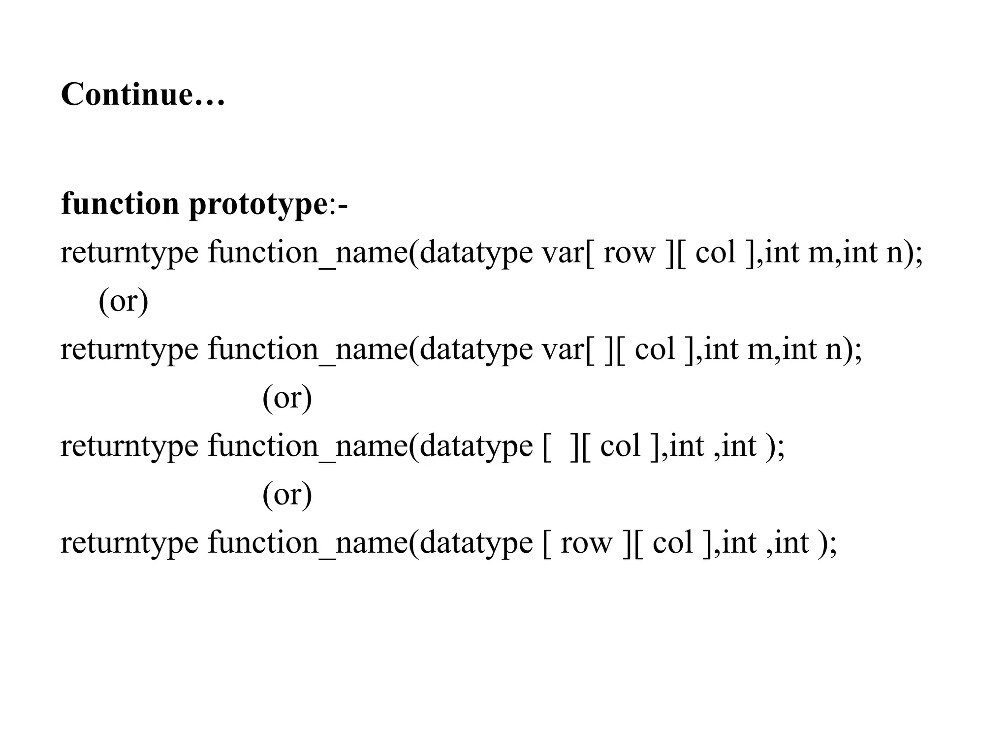 Continue…
function prototype:-
returntype function_name(datatype var[ row ][ col ],int m,int n);
(or)
returntype function_name(datatype var[ ][ col ],int m,int n);
(or)
returntype function_name(datatype [ ][ col ],int ,int );
(or)
returntype function_name(datatype [ row ][ col ],int ,int );
 