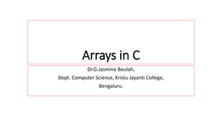 Arrays in C
Dr.G.Jasmine Beulah,
Dept. Computer Science, Kristu Jayanti College,
Bengaluru.
 