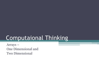 Computaional Thinking
Arrays –
One Dimensional and
Two Dimensional
 