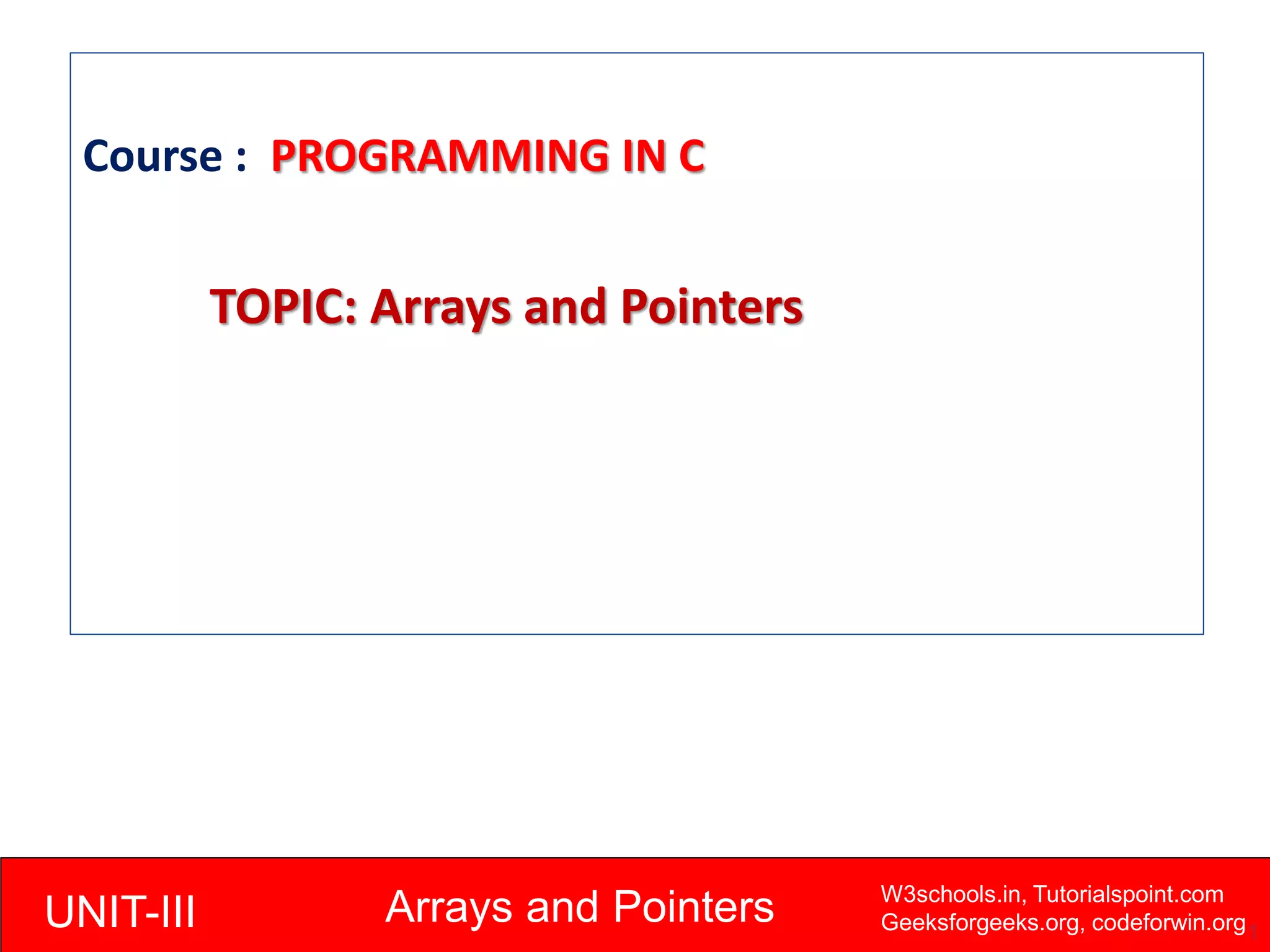 UNIT-III Arrays and Pointers W3schools.in, Tutorialspoint.com
Geeksforgeeks.org, codeforwin.org1
Course : PROGRAMMING IN C
TOPIC: Arrays and Pointers
 