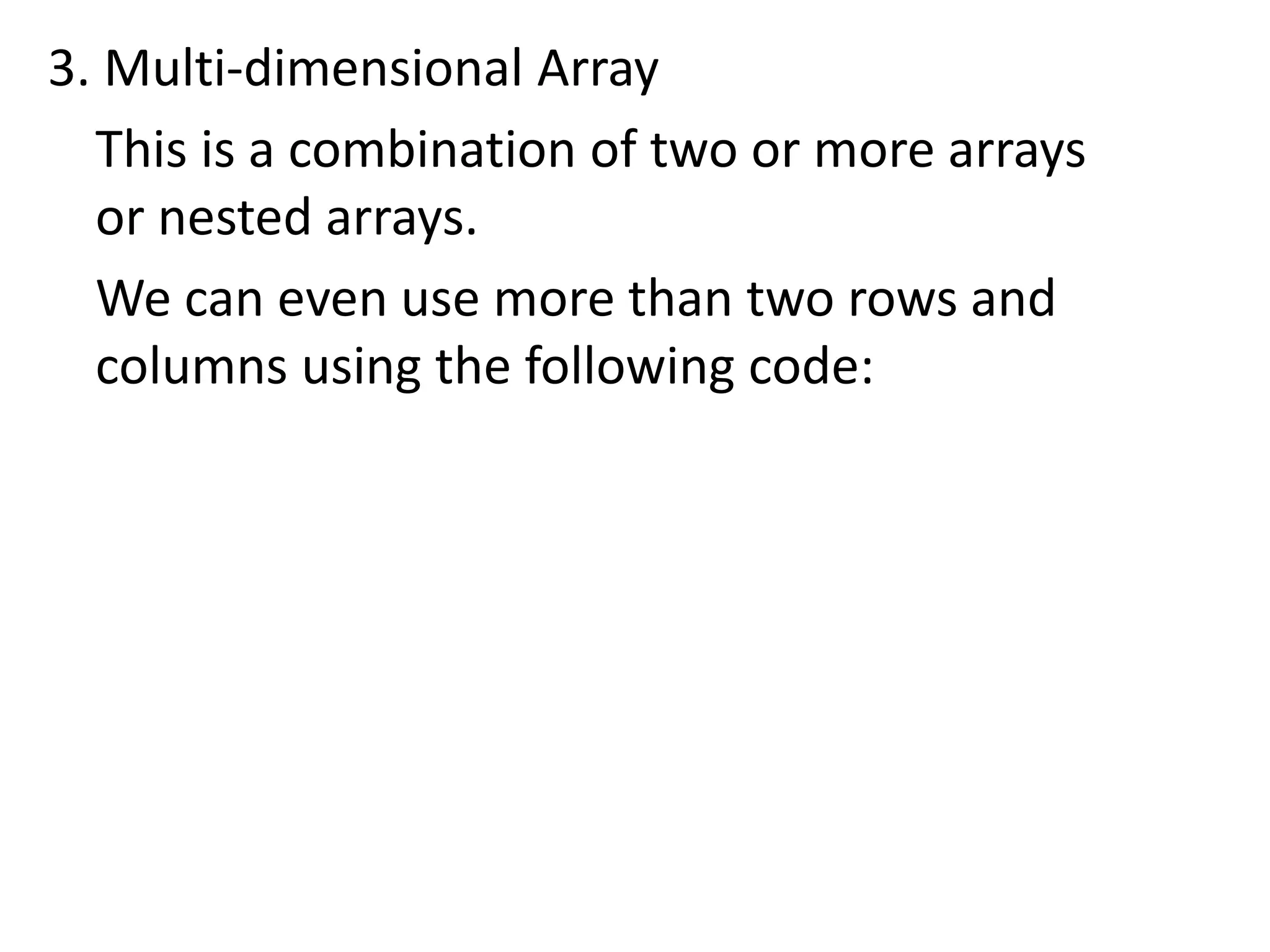 3. Multi-dimensional Array
This is a combination of two or more arrays
or nested arrays.
We can even use more than two rows and
columns using the following code:
 