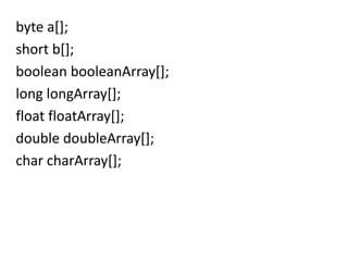 byte a[];
short b[];
boolean booleanArray[];
long longArray[];
float floatArray[];
double doubleArray[];
char charArray[];
 